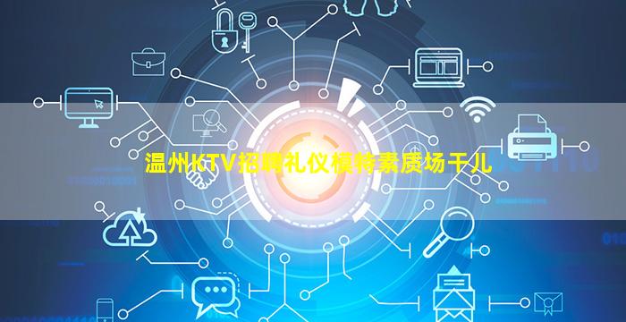 温州KTV招聘礼仪模特素质场干儿